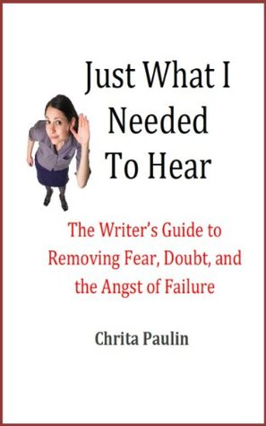 Read Just What I Needed To Hear: The Writer's Guide to Removing Fear, Doubt, and the Angst of Failure - Chrita Paulin | PDF