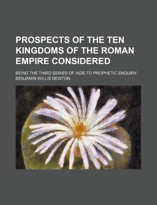 Read Prospects of the Ten Kingdoms of the Roman Empire Considered; Being the Third Series of AIDS to Prophetic Enquiry - Benjamin Willis Newton file in PDF
