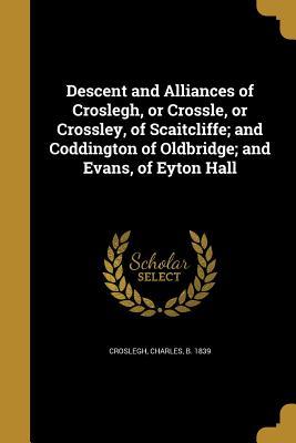 Full Download Descent and Alliances of Croslegh, or Crossle, or Crossley, of Scaitcliffe; And Coddington of Oldbridge; And Evans, of Eyton Hall - Charles Croslegh file in ePub