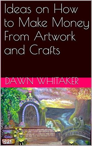 Download Ideas on How to Make Money From Artwork and Crafts - Dawn Whitaker | ePub