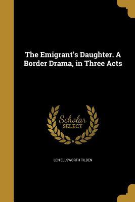Read Online The Emigrant's Daughter. a Border Drama, in Three Acts - Len Ellsworth Tilden | ePub
