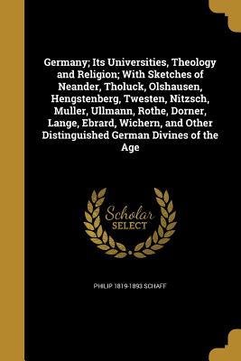 Full Download Germany; Its Universities, Theology and Religion; With Sketches of Neander, Tholuck, Olshausen, Hengstenberg, Twesten, Nitzsch, Muller, Ullmann, Rothe, Dorner, Lange, Ebrard, Wichern, and Other Distinguished German Divines of the Age - Philip Schaff file in PDF