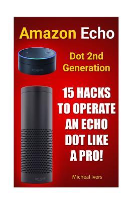 Read Online Amazon Echo Dot 2nd Generation: 15 Hacks to Operate an Echo Dot Like a Pro!: (Amazon Dot for Beginners, Amazon Dot User Guide, Amazon Dot Echo) - Micheal Ivers | PDF