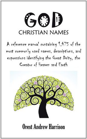 Read GOD Christian Names: A reference manual containing 1,475 of the most commonly used names, descriptions, and expressions identifying the Great Deity, the Creator of Heaven and Earth - Orest Andrew Harrison | ePub