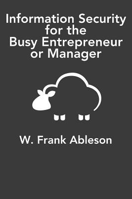 Read Online Information Security for the Busy Entrepreneur or Manager: What you need to know, minus the paranoia - MR W Frank Ableson file in PDF