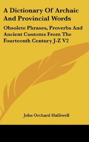 Download A Dictionary of Archaic and Provincial Words: Obsolete Phrases, Proverbs and Ancient Customs from the Fourteenth Century J-Z V2 - J.O. Halliwell-Phillipps | PDF