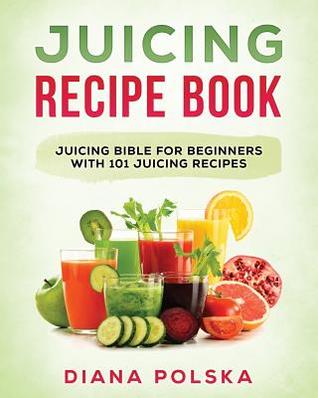 Full Download Juicing Recipe Book: Juicing Bible for Beginners with 101 Juicing Recipes - Diana Polska | ePub