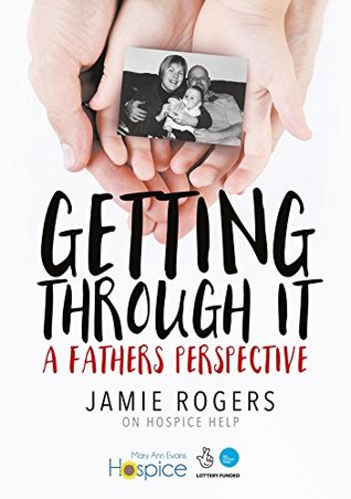 Read Online Getting Through It; A Father's Perspective: Jamie Rogers on Hospice Help - Jamie Daniel Rogers | ePub