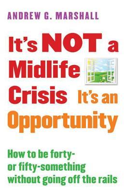 Read Online It's NOT a Midlife Crisis It's an Opportunity: How to be Forty-or Fifty-Something Without Going Off the Rails - Andrew G. Marshall file in PDF