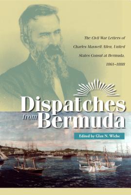 Download Dispatches from Bermuda: The Civil War Letters of Charles Maxwell Allen, United States Consul at Bermuda, 1861-1868 - Glen N. Wiche file in ePub