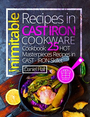 Download Inimitable recipes in cast iron cookware. Cookbook: 25 hot masterpieces recipes in cast - iron skillet. - Daniel Hall | PDF