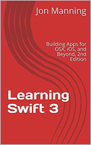 Download Learning Swift 3: Building Apps for OSX, iOS, and Beyond, 2nd Edition - Jon Manning | PDF