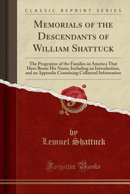 Read Online Memorials of the Descendants of William Shattuck: The Progenitor of the Families in America That Have Borne His Name; Including an Introduction, and an Appendix Containing Collateral Information (Classic Reprint) - Lemuel Shattuck | PDF