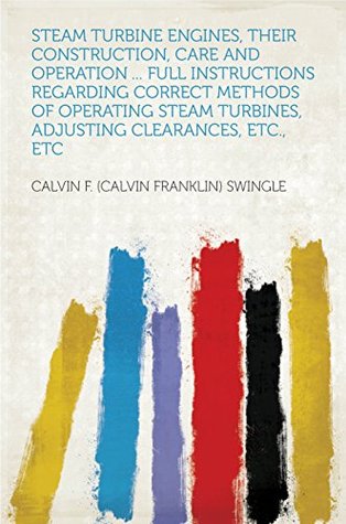 Read Online Steam Turbine Engines, Their Construction, Care and Operation  Full Instructions Regarding Correct Methods of Operating Steam Turbines, Adjusting Clearances, Etc., Etc - Swingle | PDF