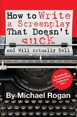 Read Online How to Write a Screenplay That Doesn't Suck (and Will Actually Sell): Vol. 1 of the Scriptbully Screenwriting Series - Michael Rogan | PDF