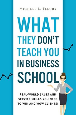 Read Online What They Don't Teach You In Business School: Real-World Sales And Service Skills You Need To Win And Wow Clients! - Michele Fleury | PDF