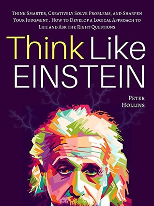 Full Download Think Like Einstein: Think Smarter, Creatively Solve Problems, and Sharpen Your Judgment. How to Develop a Logical Approach to Life and Ask the Right Questions - Peter Hollins | PDF