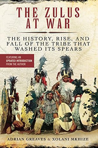 Read Online Zulus at War: The History, Rise, and Fall of the Tribe That Washed Its Spears - Adrian Greaves | PDF