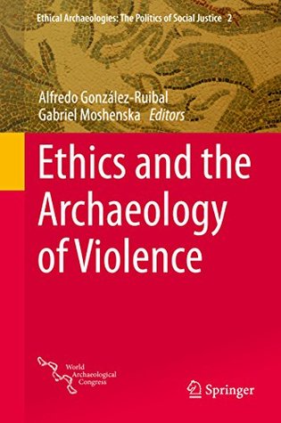 Download Ethics and the Archaeology of Violence (Ethical Archaeologies: The Politics of Social Justice) - Alfredo González-Ruibal | PDF