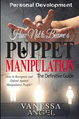 Full Download How Not to Become a Puppet? Manipulation: How to Recognize and Defend Against Manipulative People?: Mental Health, Narcissist, Feeling Good, Self Esteem, Mind Control - Vanessa Angel file in ePub