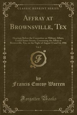 Download Affray at Brownsville, Tex, Vol. 2: Hearings Before the Committee on Military Affairs, United States Senate, Concerning the Affray at Brownsville, Tex, on the Night of August 13 and 14, 1906 (Classic Reprint) - Francis Emroy Warren file in ePub