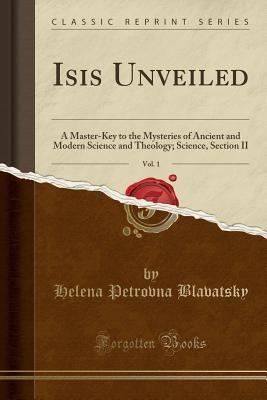 Read Online Isis Unveiled, Vol. 1: A Master-Key to the Mysteries of Ancient and Modern Science and Theology; Science, Section II (Classic Reprint) - Helena Petrovna Blavatsky | PDF