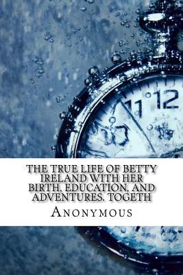 Read The True Life of Betty Ireland with Her Birth, Education, and Adventures. Togeth - Anonymous file in ePub