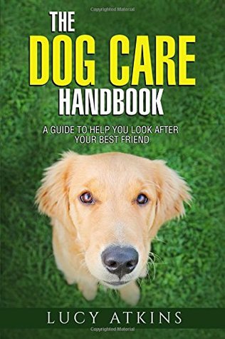 Read Online The Dog Care Handbook - A Guide To Help You Look After Your Best Friend (Dog Care & Training) - Lucy Atkins | PDF