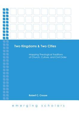 Read Two Kingdoms & Two Cities: Mapping Theological Traditions of Church, Culture, and Civil Order - Robert C Crouse file in PDF