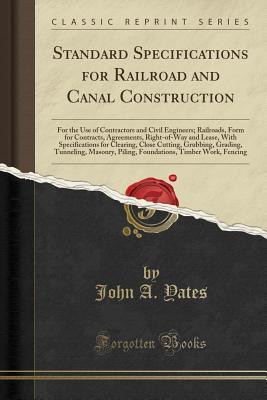Read Online Standard Specifications for Railroad and Canal Construction: For the Use of Contractors and Civil Engineers; Railroads, Form for Contracts, Agreements, Right-Of-Way and Lease, with Specifications for Clearing, Close Cutting, Grubbing, Grading, Tunneling - John A. Yates file in ePub