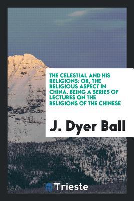 Read The Celestial and His Religions: Or, the Religious Aspect in China. Being a Series of Lectures on the Religions of the Chinese - J. Dyer Ball | PDF