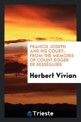 Read Francis Joseph and His Court: From the Memoirs of Count Roger de Ress�guier - Herbert Vivian | ePub