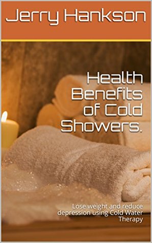 Full Download Health Benefits of Cold Showers. : Lose weight and reduce depression using Cold Water Therapy - Jerry Hankson | PDF