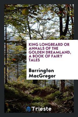 Read Online King Longbeard or Annals of the Golden Dreamland, a Book of Fairy Tales - Barrington MacGregor | ePub