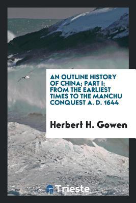 Read Online An Outline History of China; Part I; From the Earliest Times to the Manchu Conquest A. D. 1644 - Herbert H Gowen file in ePub