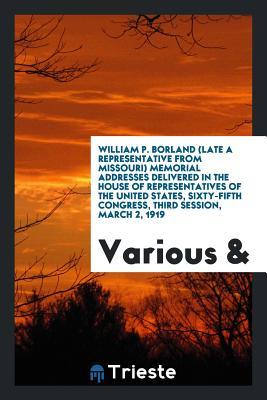 Read William P. Borland (Late a Representative from Missouri) Memorial Addresses Delivered in the House of Representatives of the United States, Sixty-Fifth Congress, Third Session, March 2, 1919 - Various | PDF