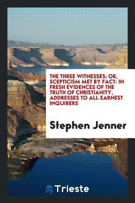 Read The Three Witnesses; Or, Scepticism Met by Fact: In Fresh Evidences of the Truth of Christianity, Addresses to All Earnest Inquirers - Stephen Jenner file in ePub
