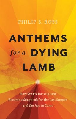 Read Anthems for a Dying Lamb: How Six Psalms (113-118) Became a Songbook for the Last Supper and the Age to Come - Philip S. Ross file in ePub