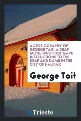 Download Autobiography of George Tait, a Deaf Mute: Who First Gave Instructions to the Deaf and Dumb in the City of Halifax - George Tait | PDF