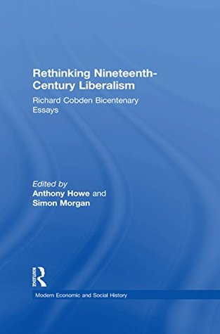 Read Online Rethinking Nineteenth-Century Liberalism: Richard Cobden Bicentenary Essays (Modern Economic and Social History) - Anthony Howe | PDF