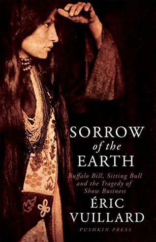 Read Online Sorrow of the Earth: Buffalo Bill, Sitting Bull and the Tragedy of Show Business - Éric Vuillard | ePub