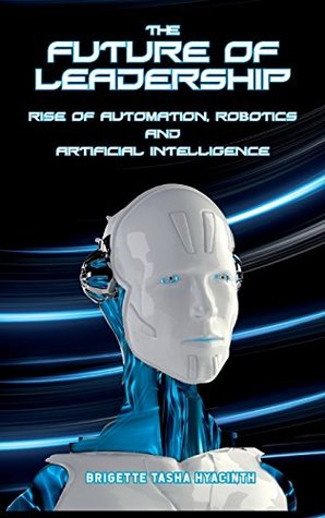 Full Download The Future of Leadership: Rise of Automation, Robotics and Artificial Intelligence - Brigette Tasha Hyacinth file in ePub