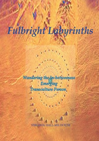 Read Online Fulbright Labyrinths: Wandering the In-betweeness Emerging Transculture Person - Virginia Hall-Milhouse | ePub