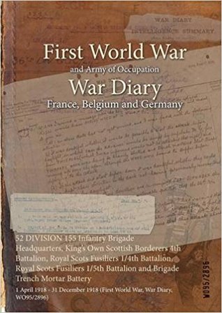 Read Online 52 Division 155 Infantry Brigade Headquarters, King's Own Scottish Borderers 4th Battalion, Royal Scots Fusiliers 1/4th Battalion, Royal Scots Fusiliers 1/5th Battalion and Brigade Trench Mortar Battery: 1 April 1918 - 31 December 1918 (First World War - British War Office file in ePub