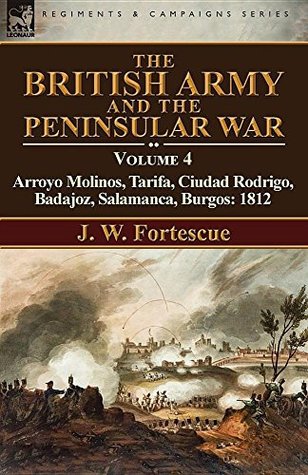 Read The British Army and the Peninsular War: Volume 4—Arroyo Molinos, Tarifa, Ciudad Rodrigo, Badajoz, Salamanca, Burgos: 1812 - J. W. Fortescue | ePub