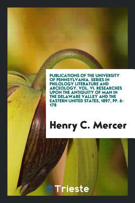 Read Online Publications of the University of Pennsylvania. Series in Philology Literature and Arceology. Vol. VI. Researches Upon the Antiquity of Man in the Delaware Valley and the Eastern United States, 1897, Pp. 6-178 - Henry C. Mercer file in PDF