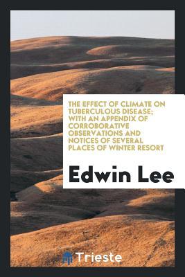 Full Download The Effect of Climate on Tuberculous Disease; With an Appendix of Corroborative Observations and Notices of Several Places of Winter Resort - Edwin Lee file in ePub