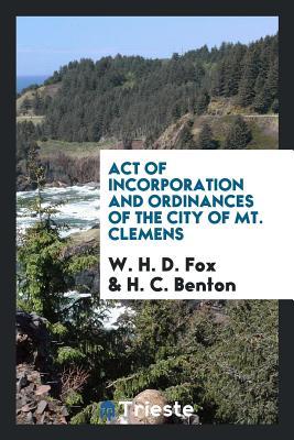 Read Online Act of Incorporation and Ordinances of the City of Mt. Clemens - W H D Fox file in ePub