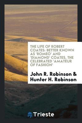 Full Download The Life of Robert Coates: Better Known as 'romeo' and 'diamond' Coates, the Celebrated 'amateur of Fashion' - John Robert Robinson file in PDF
