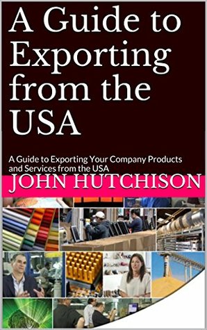 Read Online A Guide to Exporting from the USA: A Guide to Exporting Your Company Products and Services from the USA - John Hutchison | ePub